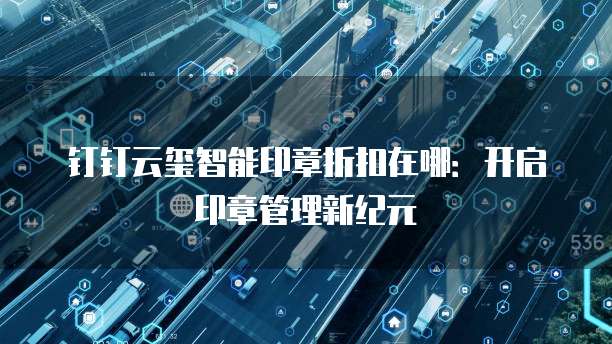 钉钉云玺智能印章折扣在哪:开启印章管理新纪元