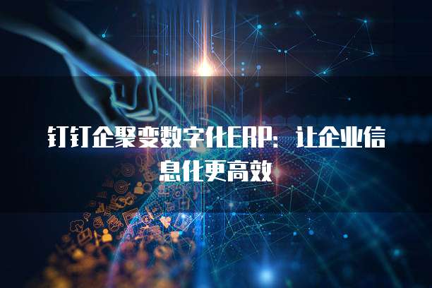 钉钉企聚变数字化ERP:让企业信息化更高效