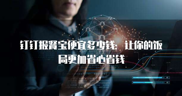钉钉报餐宝便宜多少钱:让你的饭局更加省心省钱