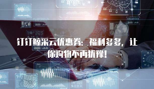 钉钉鲸采云优惠券:福利多多,让你购物不再犹豫!