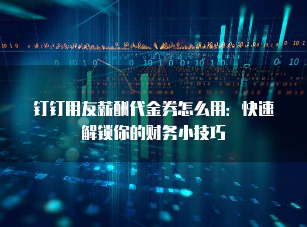 钉钉用友薪酬代金券怎么用:快速解锁你的财务小技巧