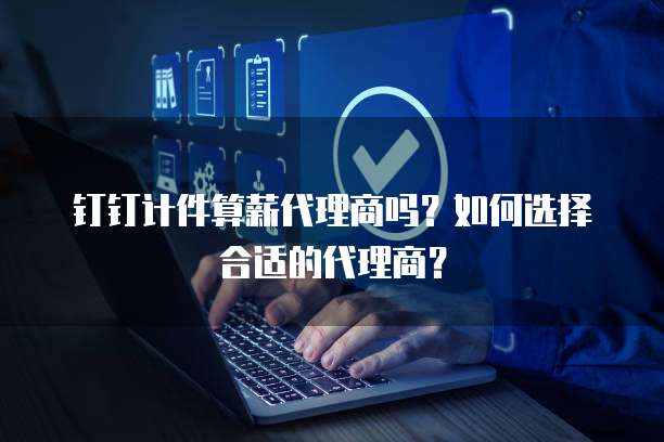 钉钉计件算薪代理商吗？如何选择合适的代理商？