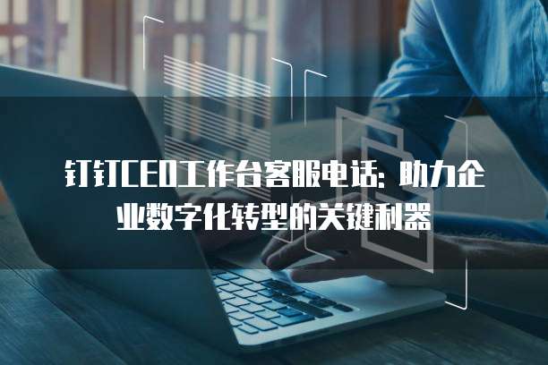 钉钉CEO工作台客服电话: 助力企业数字化转型的关键利器