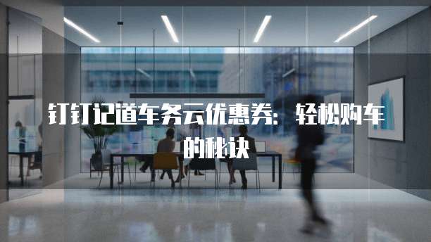 钉钉记道车务云优惠券:轻松购车的秘诀