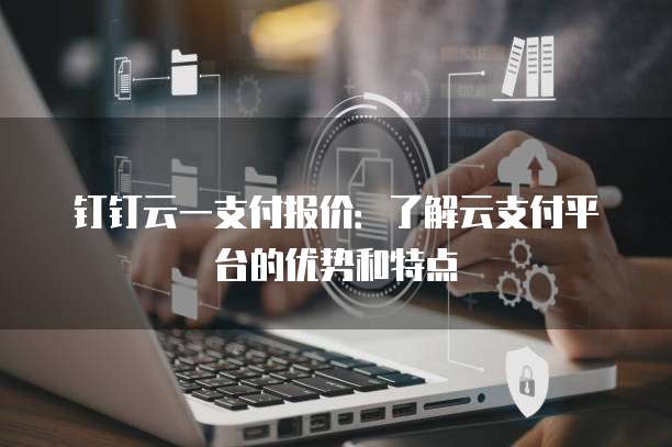 钉钉云一支付报价:了解云支付平台的优势和特点