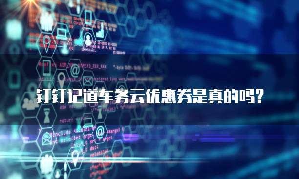 钉钉记道车务云优惠券是真的吗?