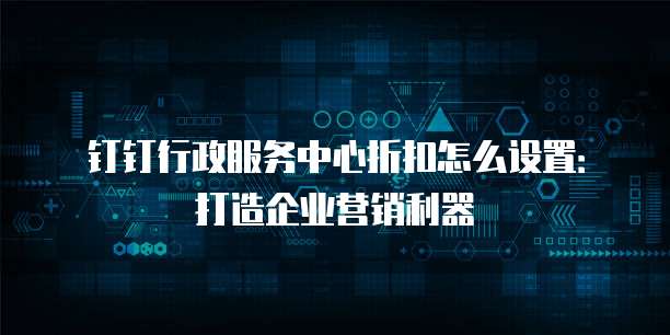 钉钉行政服务中心折扣怎么设置：打造企业营销利器