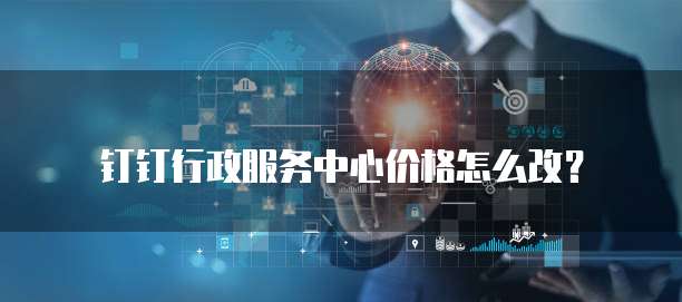 钉钉行政服务中心价格怎么改?