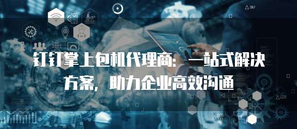 钉钉掌上包机代理商:一站式解决方案,助力企业高效沟通