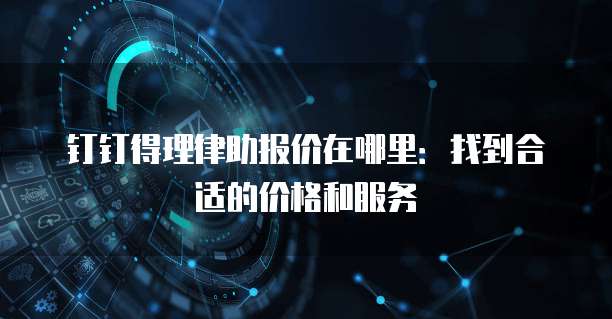 钉钉得理律助报价在哪里:找到合适的价格和服务