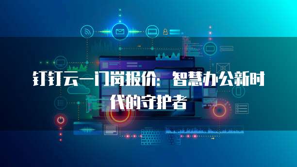 钉钉云一门岗报价:智慧办公新时代的守护者