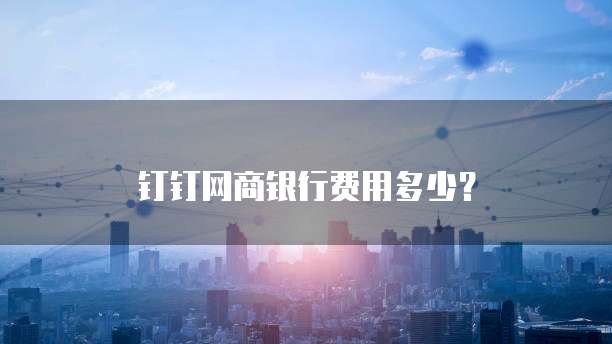 钉钉网商银行费用多少?