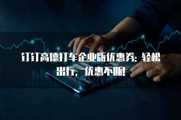 钉钉高德打车企业版优惠券: 轻松出行,优惠不断!
