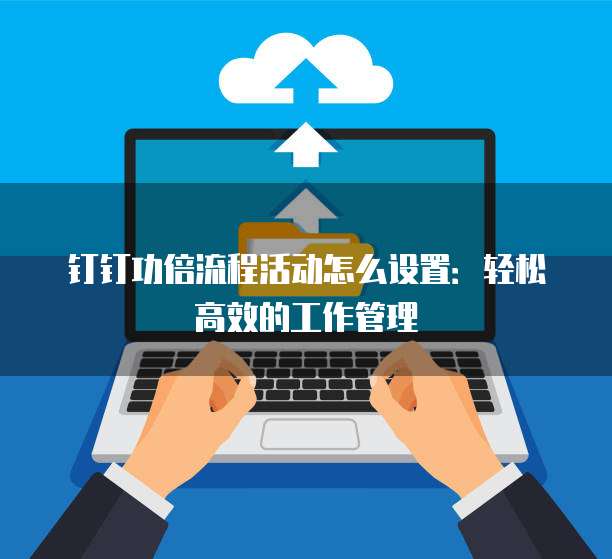 钉钉功倍流程活动怎么设置:轻松高效的工作管理