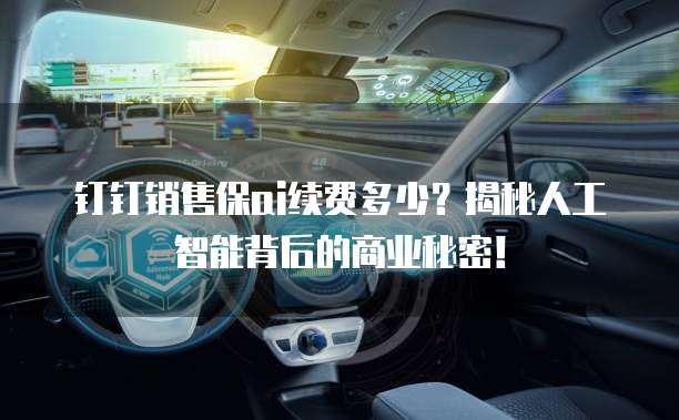 钉钉销售保ai续费多少?揭秘人工智能背后的商业秘密!
