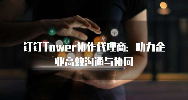 钉钉Tower协作代理商:助力企业高效沟通与协同