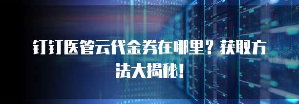 钉钉医管云代金券在哪里?获取方法大揭秘!