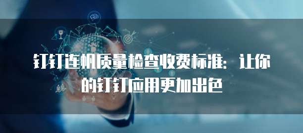 钉钉连帆质量检查收费标准:让你的钉钉应用更加出色