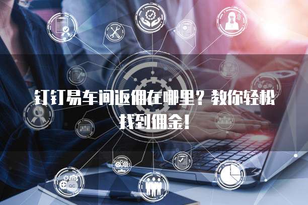 钉钉易车间返佣在哪里?教你轻松找到佣金!