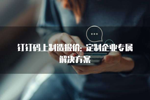 钉钉码上制造报价: 定制企业专属解决方案