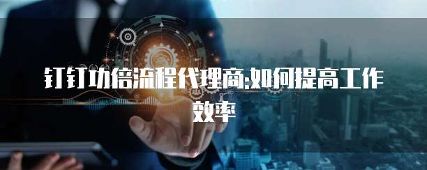 钉钉功倍流程代理商:如何提高工作效率
