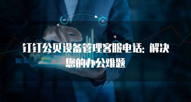 钉钉公贝设备管理客服电话: 解决您的办公难题