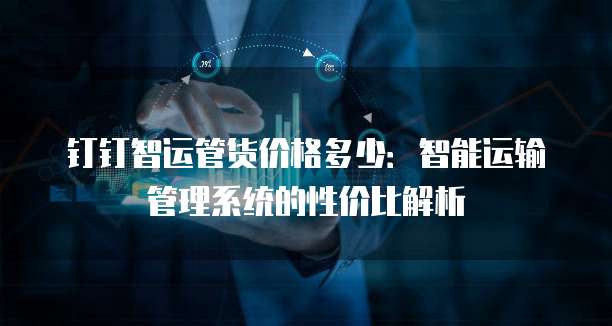 钉钉智运管货价格多少:智能运输管理系统的性价比解析
