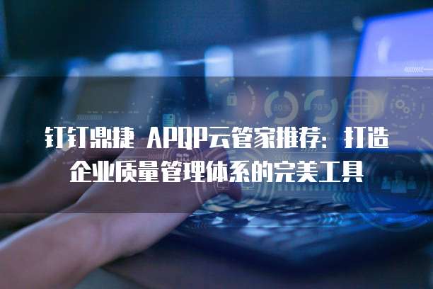 钉钉鼎捷 APQP云管家推荐:打造企业质量管理体系的完美工具