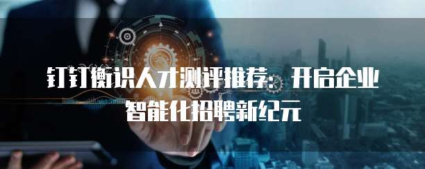 钉钉衡识人才测评推荐:开启企业智能化招聘新纪元