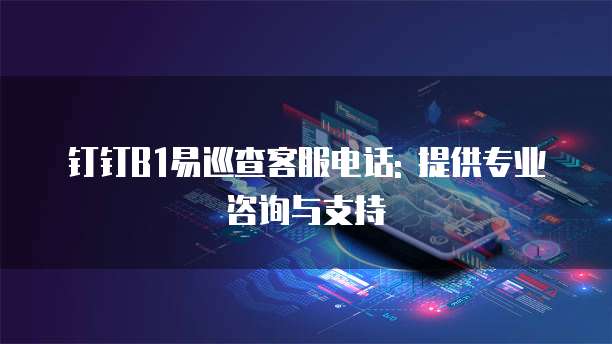 钉钉B1易巡查客服电话: 提供专业咨询与支持