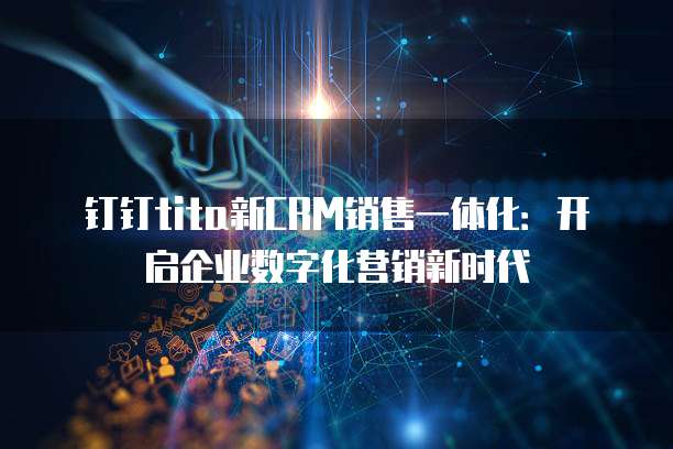 钉钉tita新CRM销售一体化:开启企业数字化营销新时代