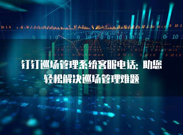 钉钉巡场管理系统客服电话: 助您轻松解决巡场管理难题