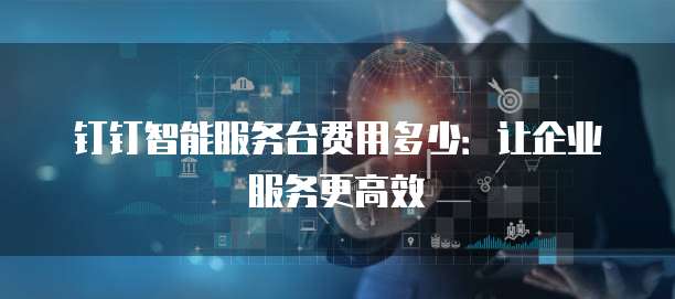 钉钉智能服务台费用多少：让企业服务更高效