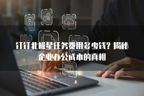 钉钉北极星任务费用多少钱?揭秘企业办公成本的真相