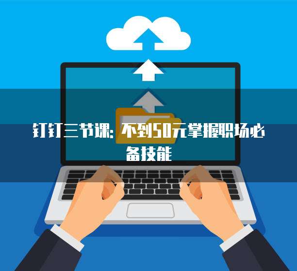 钉钉三节课: 不到50元掌握职场必备技能