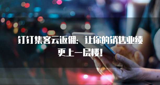 钉钉集客云返佣:让你的销售业绩更上一层楼!