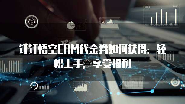钉钉悟空CRM代金券如何获得:轻松上手,享受福利
