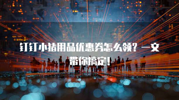 钉钉小猪用品优惠券怎么领?一文带你搞定!