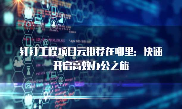 钉钉工程项目云推荐在哪里:快速开启高效办公之旅