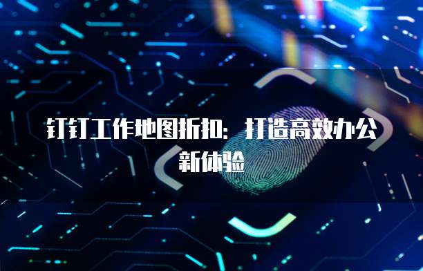 钉钉工作地图折扣:打造高效办公新体验