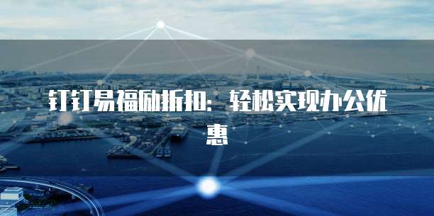钉钉易福励折扣:轻松实现办公优惠