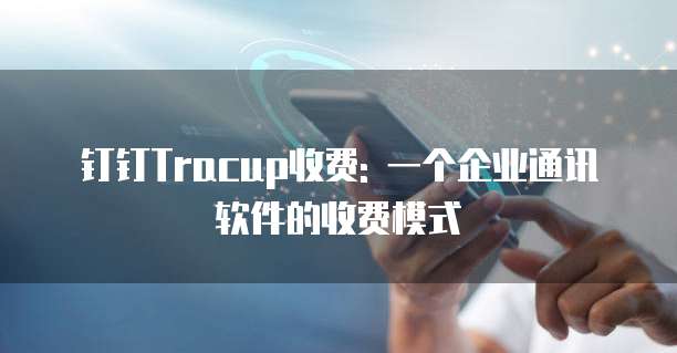 钉钉Tracup收费: 一个企业通讯软件的收费模式