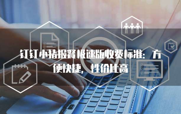 钉钉小猪报餐极速版收费标准:方便快捷,性价比高