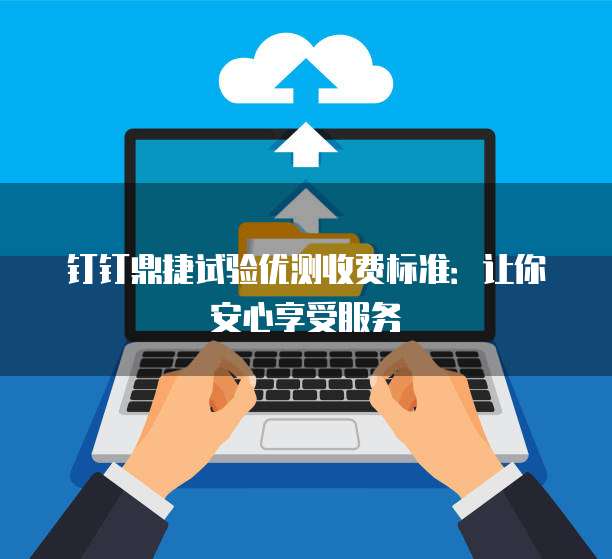钉钉鼎捷试验优测收费标准:让你安心享受服务