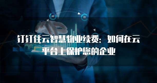 钉钉住云智慧物业续费:如何在云平台上保护您的企业