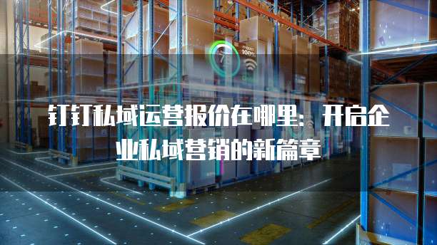 钉钉私域运营报价在哪里:开启企业私域营销的新篇章