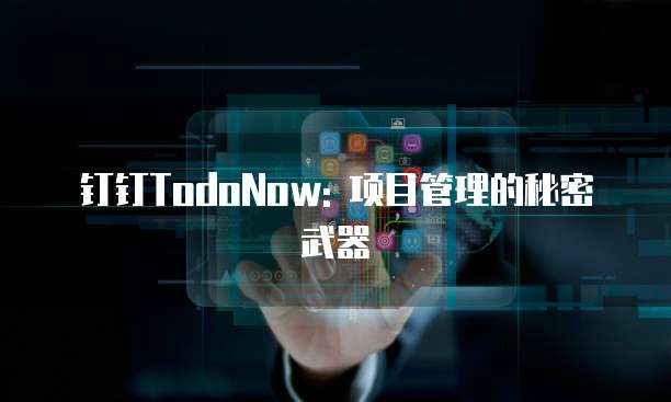 钉钉TodoNow: 项目管理的秘密武器