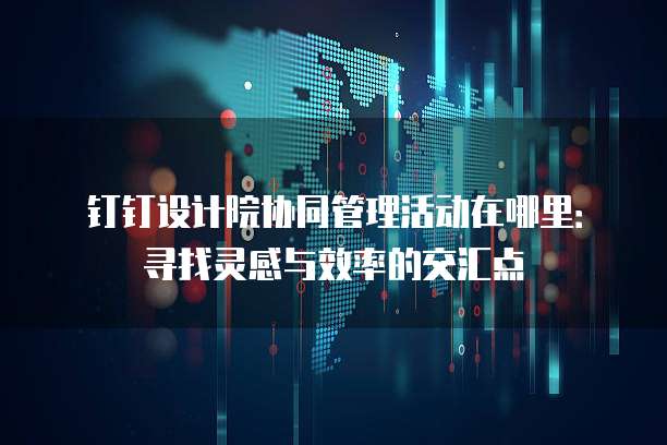 钉钉设计院协同管理活动在哪里:寻找灵感与效率的交汇点