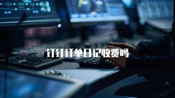 钉钉订单日记收费吗