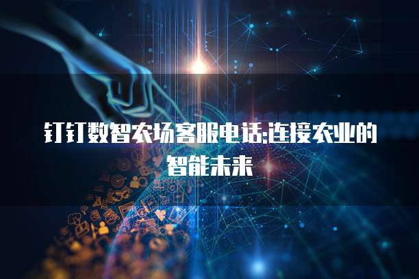 钉钉数智农场客服电话:连接农业的智能未来